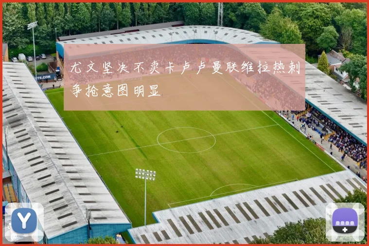 尤文坚决不卖卡卢卢曼联维拉热刺争抢意图明显