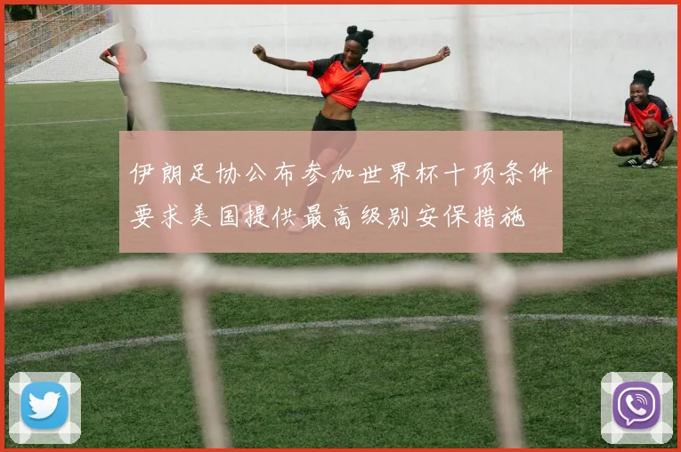 伊朗足协公布参加世界杯十项条件要求美国提供最高级别安保措施