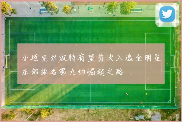 小迈克尔波特有望首次入选全明星东部排名第九的崛起之路