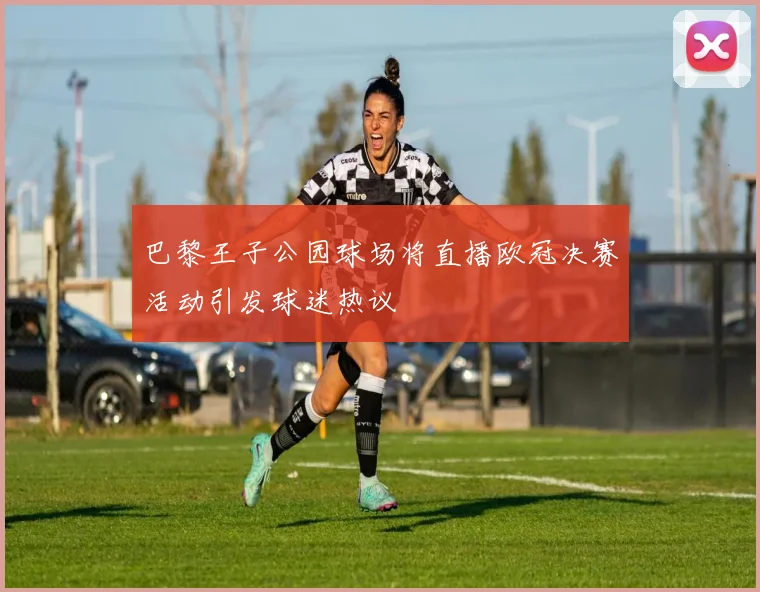 巴黎王子公园球场将直播欧冠决赛活动引发球迷热议