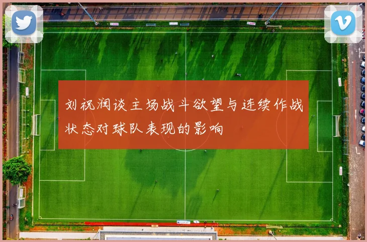 刘祝润谈主场战斗欲望与连续作战状态对球队表现的影响