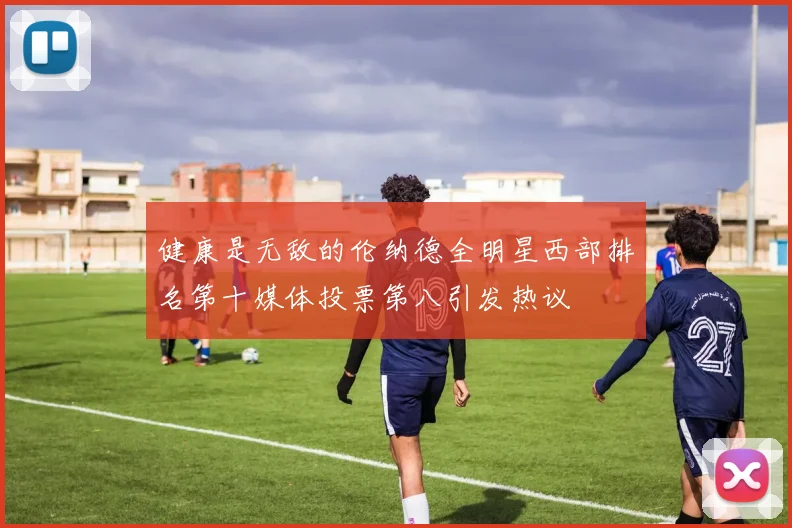 健康是无敌的伦纳德全明星西部排名第十媒体投票第八引发热议