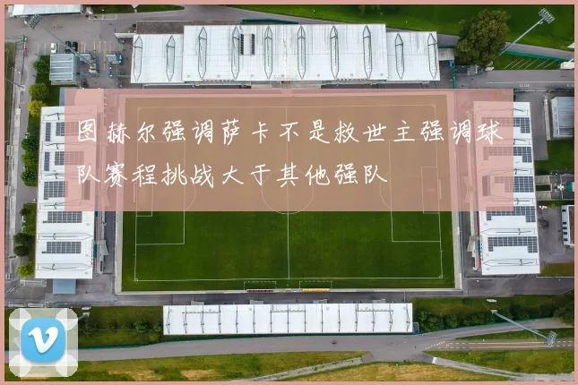 图赫尔强调萨卡不是救世主强调球队赛程挑战大于其他强队