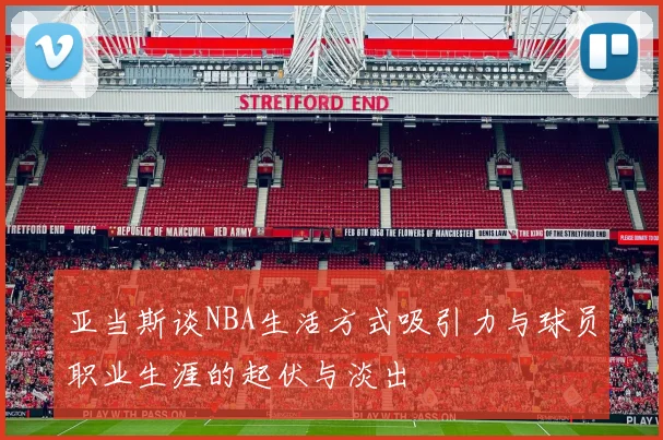 亚当斯谈NBA生活方式吸引力与球员职业生涯的起伏与淡出
