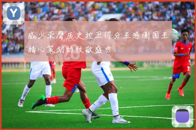 威少荣膺历史控卫得分王感谢国王精心策划的致敬盛典