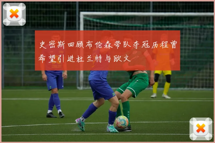 史密斯回顾布伦森带队夺冠历程曾希望引进杜兰特与欧文