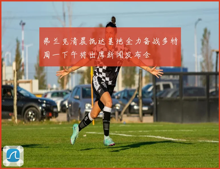 弗兰克清晨抵达基地全力备战多特周一下午将出席新闻发布会