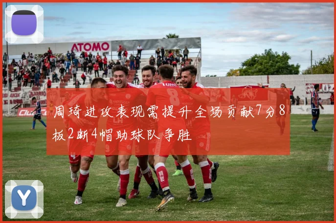 周琦进攻表现需提升全场贡献7分8板2断4帽助球队争胜