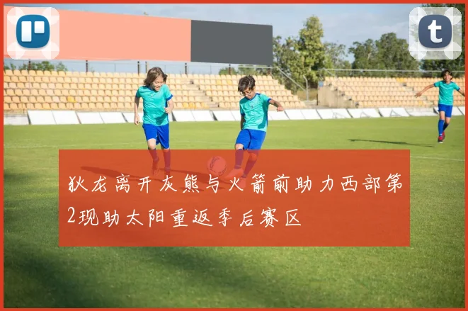 狄龙离开灰熊与火箭前助力西部第2现助太阳重返季后赛区