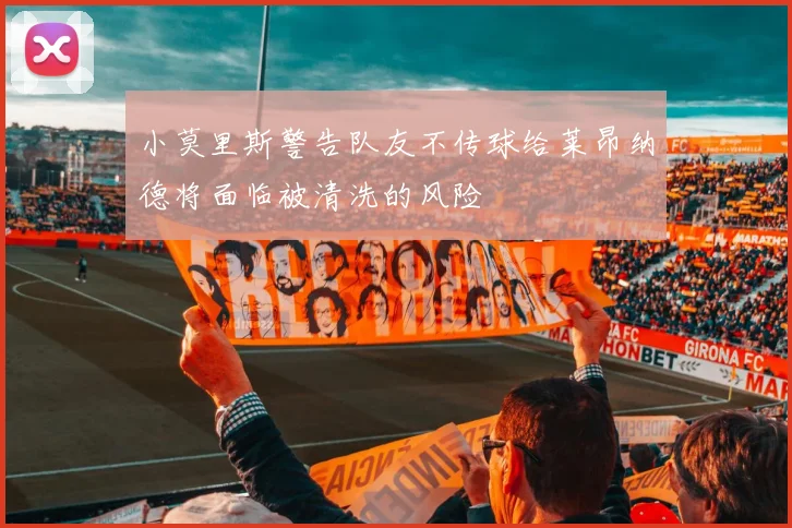 小莫里斯警告队友不传球给莱昂纳德将面临被清洗的风险