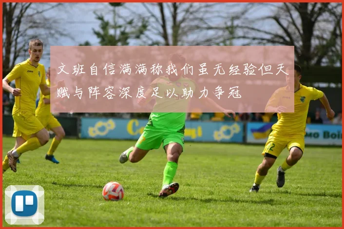 文班自信满满称我们虽无经验但天赋与阵容深度足以助力争冠