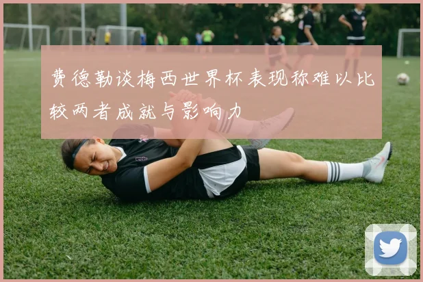 费德勒谈梅西世界杯表现称难以比较两者成就与影响力
