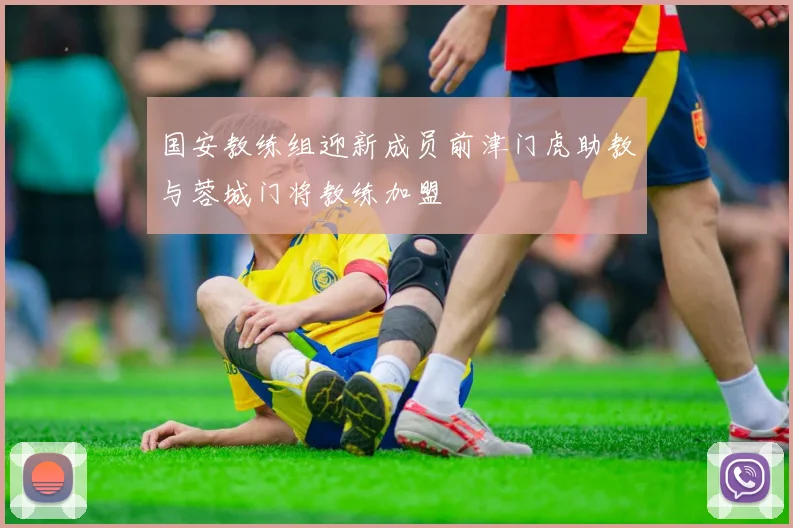 国安教练组迎新成员前津门虎助教与蓉城门将教练加盟