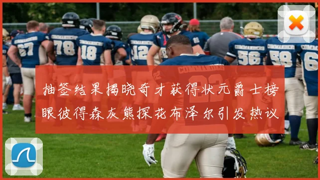 抽签结果揭晓奇才获得状元爵士榜眼彼得森灰熊探花布泽尔引发热议